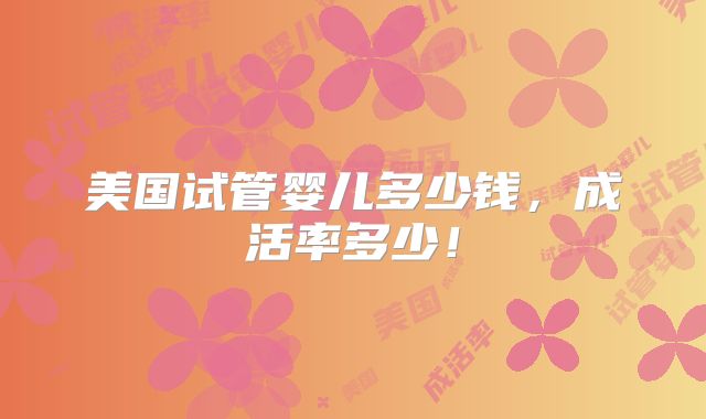 美国试管婴儿多少钱，成活率多少！