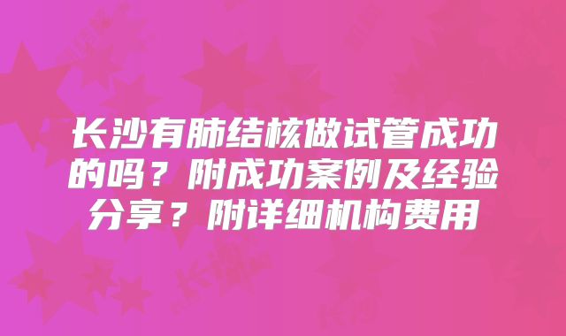 长沙有肺结核做试管成功的吗？附成功案例及经验分享？附详细机构费用