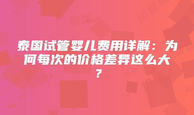 泰国试管婴儿费用详解：为何每次的价格差异这么大？