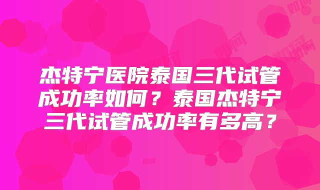 杰特宁医院泰国三代试管成功率如何？泰国杰特宁三代试管成功率有多高？