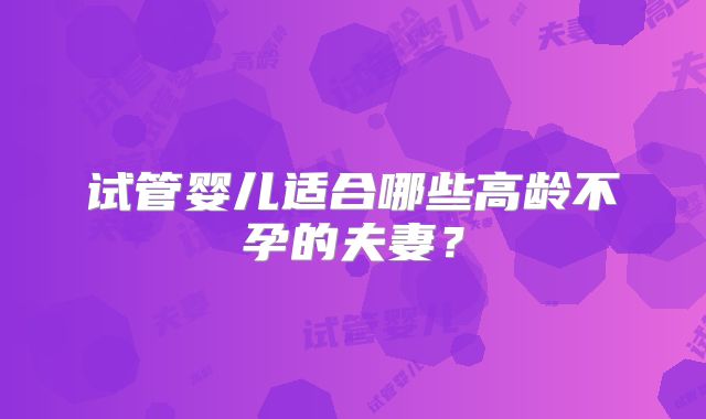 试管婴儿适合哪些高龄不孕的夫妻?