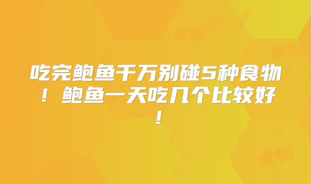 吃完鲍鱼千万别碰5种食物！鲍鱼一天吃几个比较好！