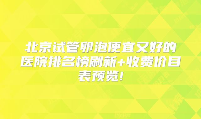 北京试管卵泡便宜又好的医院排名榜刷新+收费价目表预览!