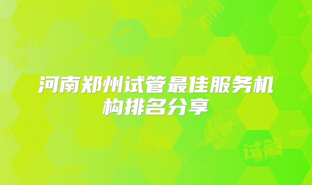 河南郑州试管最佳服务机构排名分享