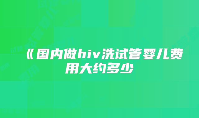 《国内做hiv洗试管婴儿费用大约多少