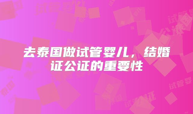 去泰国做试管婴儿，结婚证公证的重要性