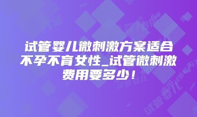 试管婴儿微刺激方案适合不孕不育女性_试管微刺激费用要多少！