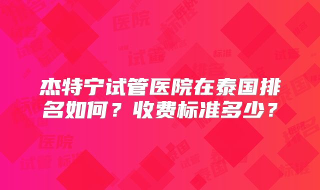 杰特宁试管医院在泰国排名如何？收费标准多少？