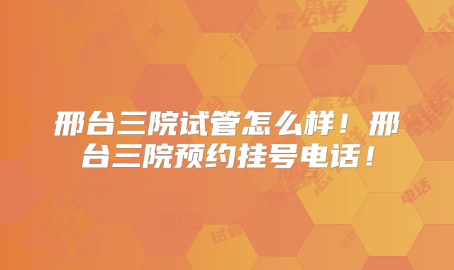 邢台三院试管怎么样!邢台三院预约挂号电话!