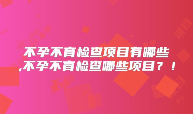 不孕不育检查项目有哪些,不孕不育检查哪些项目?!