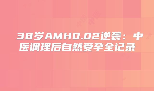 ‌38岁AMH0.02逆袭：中医调理后自然受孕全记录‌