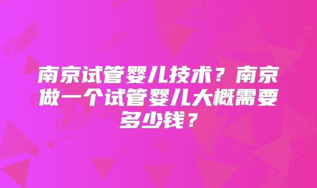 南京试管婴儿技术？南京做一个试管婴儿大概需要多少钱？