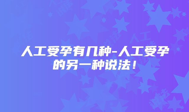人工受孕有几种-人工受孕的另一种说法！