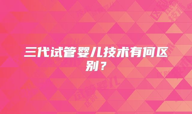 三代试管婴儿技术有何区别？
