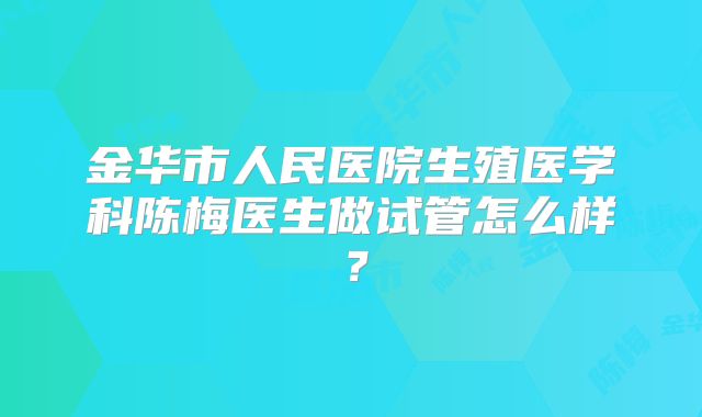 金华市人民医院生殖医学科陈梅医生做试管怎么样？
