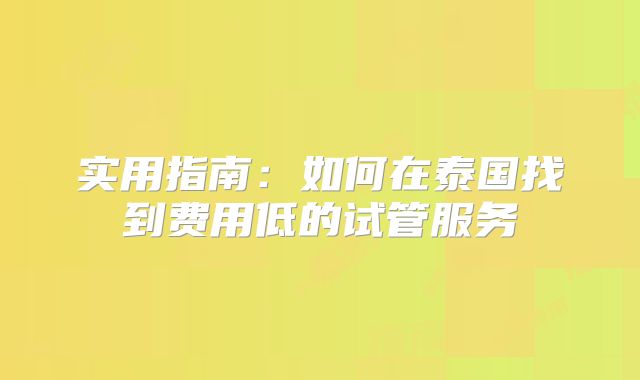 实用指南:如何在泰国找到费用低的试管服务
