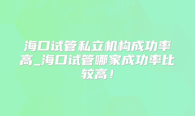海口试管私立机构成功率高_海口试管哪家成功率比较高！