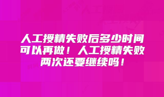 人工授精失败后多少时间可以再做！人工授精失败两次还要继续吗！