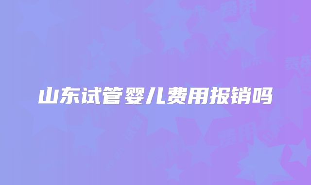 山东试管婴儿费用报销吗