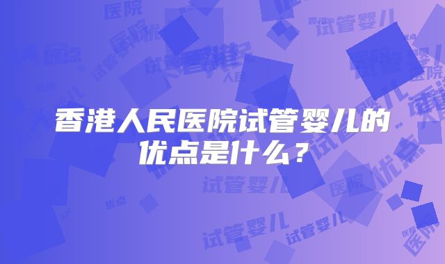 香港人民医院试管婴儿的优点是什么？