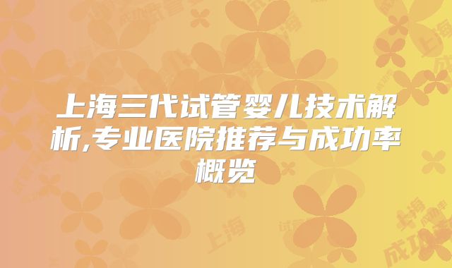 上海三代试管婴儿技术解析,专业医院推荐与成功率概览