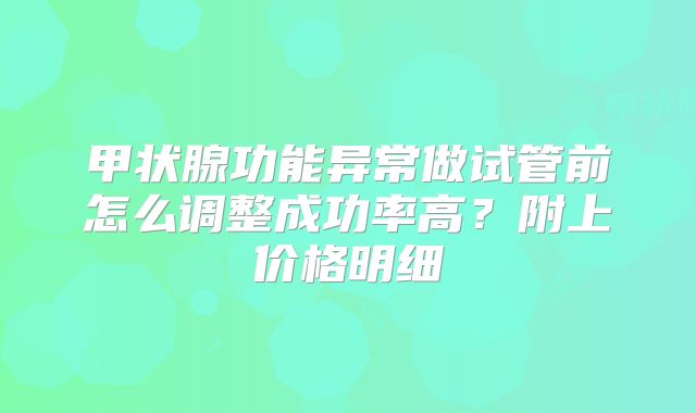 甲状腺功能异常做试管前怎么调整成功率高?附上价格明细