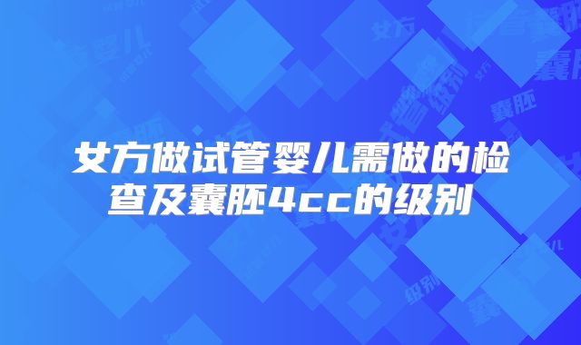 女方做试管婴儿需做的检查及囊胚4cc的级别