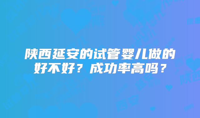 陕西延安的试管婴儿做的好不好？成功率高吗？