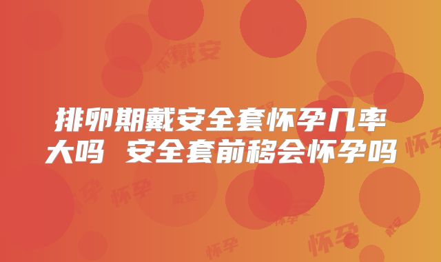 排卵期戴安全套怀孕几率大吗 安全套前移会怀孕吗