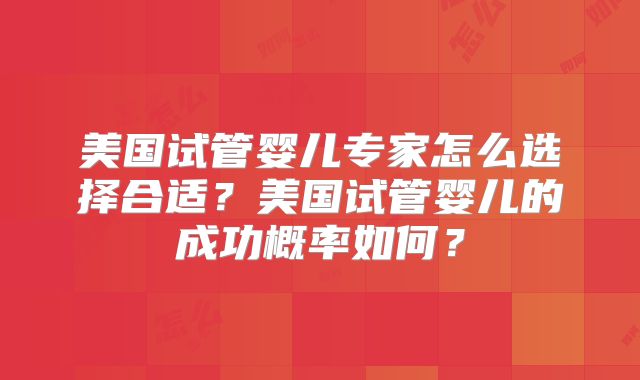 美国试管婴儿专家怎么选择合适?美国试管婴儿的成功概率如何?
