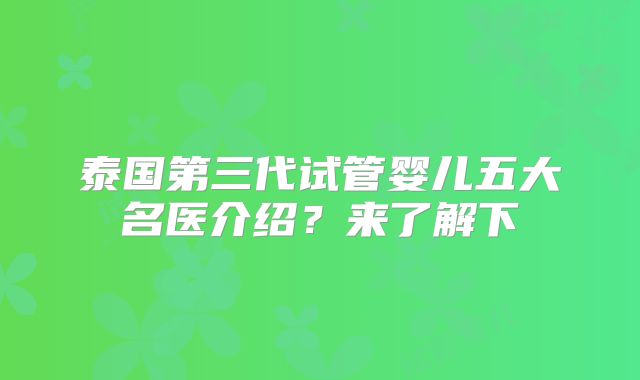 泰国第三代试管婴儿五大名医介绍？来了解下