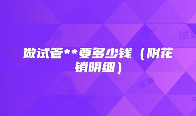 做试管**要多少钱（附花销明细）