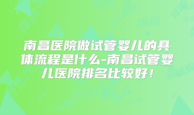 南昌医院做试管婴儿的具体流程是什么-南昌试管婴儿医院排名比较好！