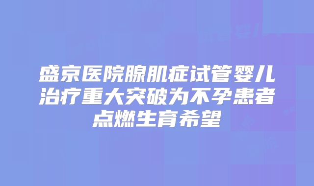 盛京医院腺肌症试管婴儿治疗重大突破为不孕患者点燃生育希望