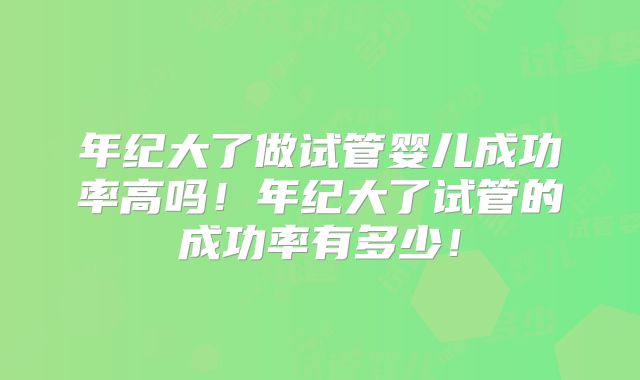 年纪大了做试管婴儿成功率高吗!年纪大了试管的成功率有多少!