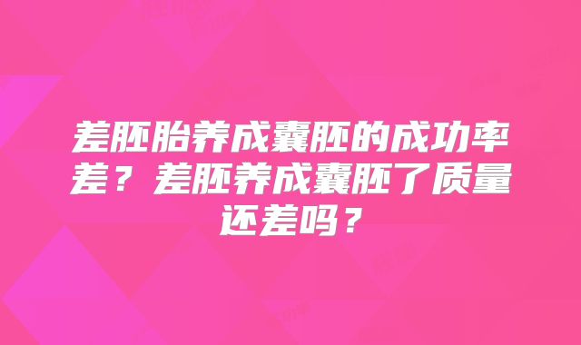 差胚胎养成囊胚的成功率差？差胚养成囊胚了质量还差吗？