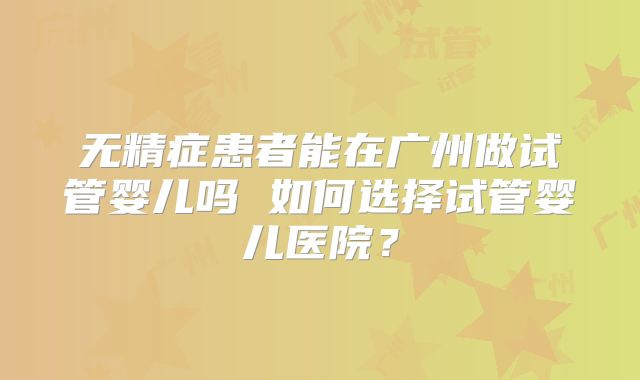 无精症患者能在广州做试管婴儿吗 如何选择试管婴儿医院？