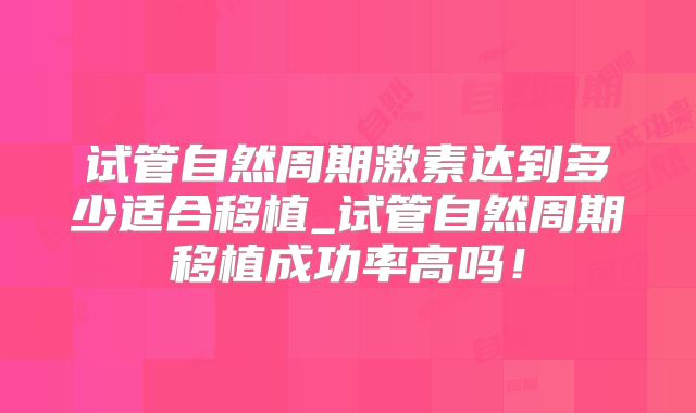 试管自然周期激素达到多少适合移植_试管自然周期移植成功率高吗!
