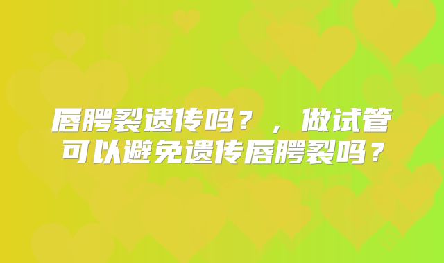 唇腭裂遗传吗?,做试管可以避免遗传唇腭裂吗?