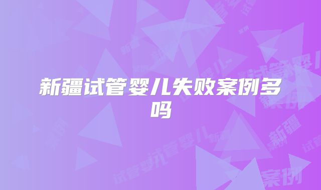 新疆试管婴儿失败案例多吗