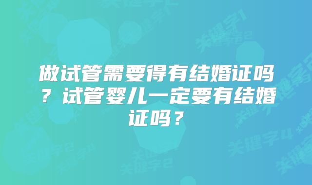 做试管需要得有结婚证吗？试管婴儿一定要有结婚证吗？
