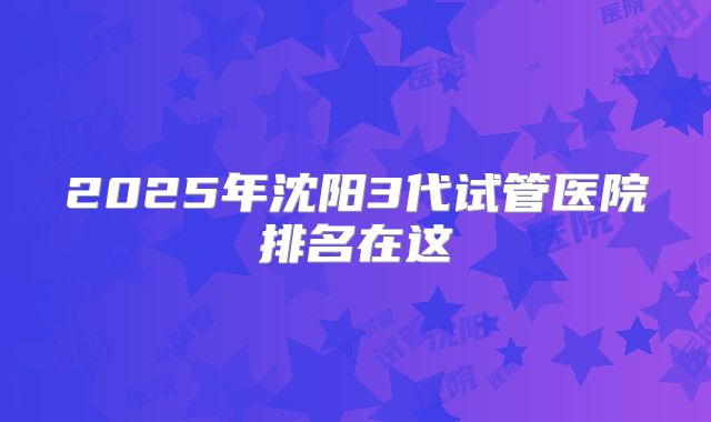 2025年沈阳3代试管医院排名在这