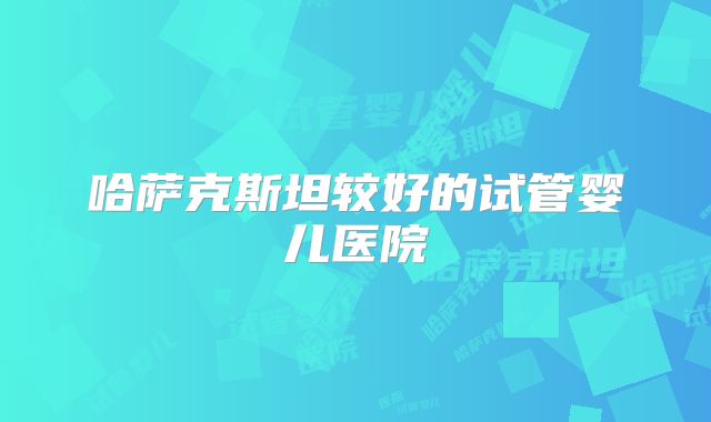 哈萨克斯坦较好的试管婴儿医院