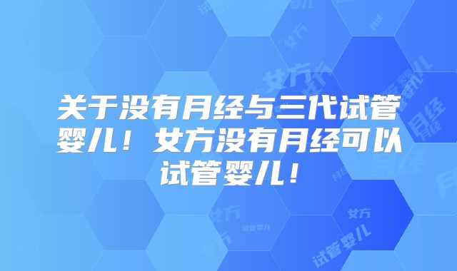 关于没有月经与三代试管婴儿！女方没有月经可以试管婴儿！