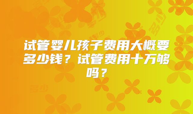 试管婴儿孩子费用大概要多少钱?试管费用十万够吗?