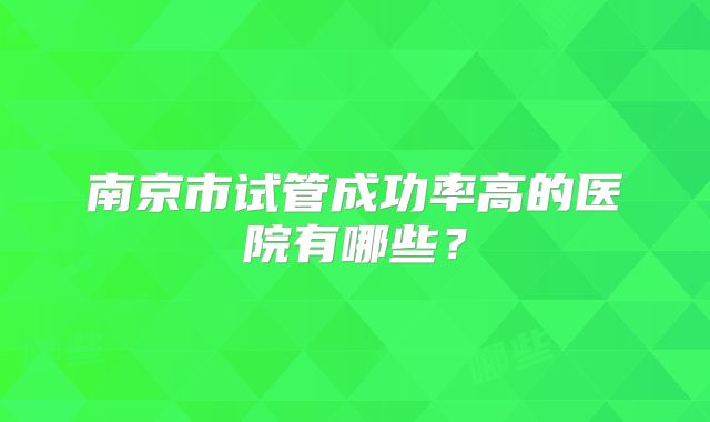 南京市试管成功率高的医院有哪些？
