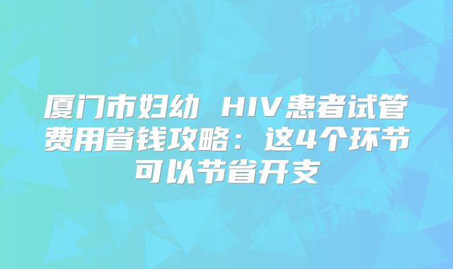 厦门市妇幼 HIV患者试管费用省钱攻略：这4个环节可以节省开支