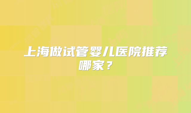 上海做试管婴儿医院推荐哪家？