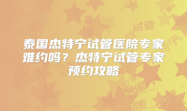泰国杰特宁试管医院专家难约吗？杰特宁试管专家预约攻略