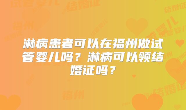 淋病患者可以在福州做试管婴儿吗？淋病可以领结婚证吗？